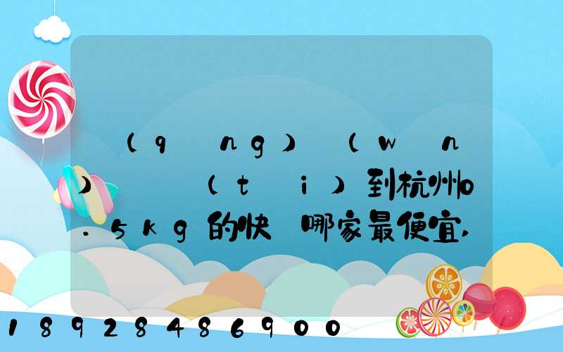 請(qǐng)問(wèn)從煙臺(tái)到杭州0.5kg的快遞哪家最便宜,要多少錢。